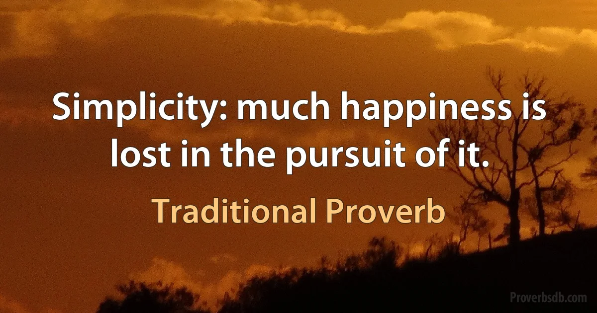 Simplicity: much happiness is lost in the pursuit of it. (Traditional Proverb)