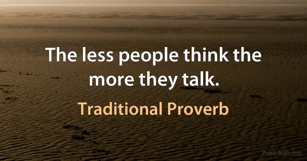 The less people think the more they talk. (Traditional Proverb)