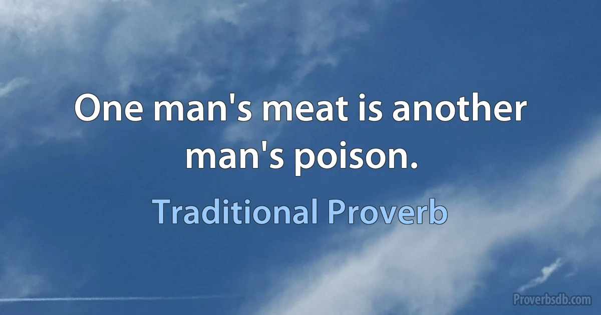 One man's meat is another man's poison. (Traditional Proverb)