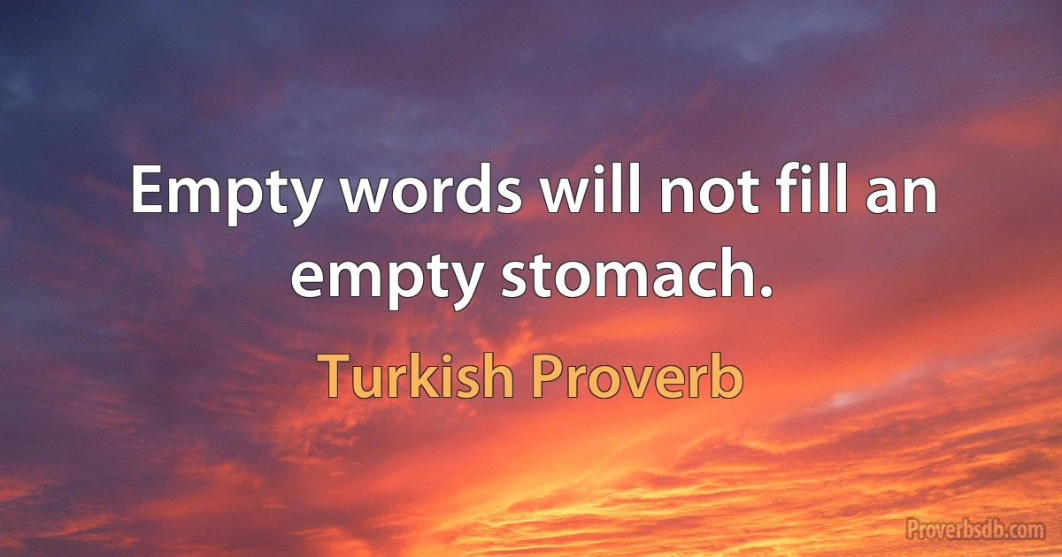 Empty words will not fill an empty stomach. (Turkish Proverb)