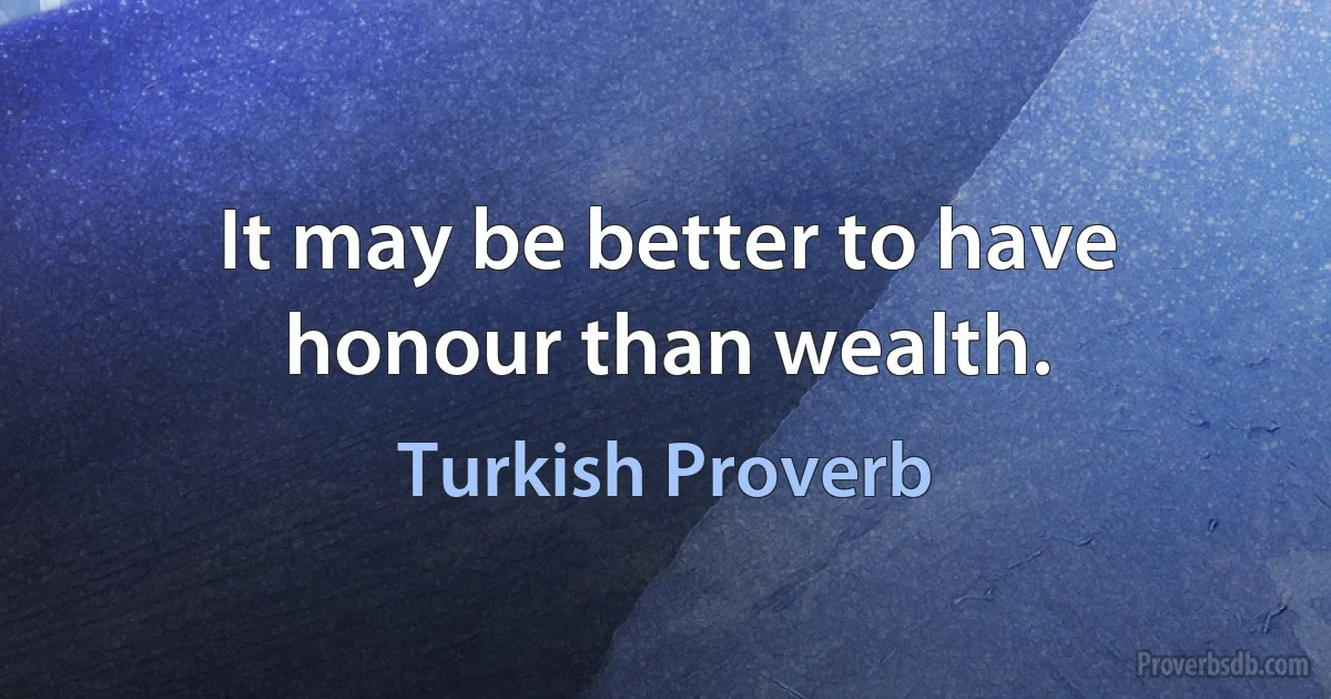 It may be better to have honour than wealth. (Turkish Proverb)