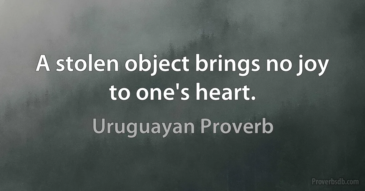 A stolen object brings no joy to one's heart. (Uruguayan Proverb)