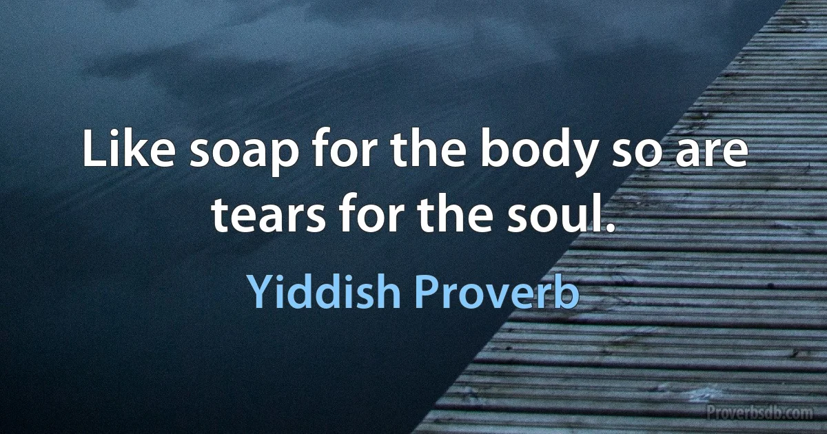 Like soap for the body so are tears for the soul. (Yiddish Proverb)