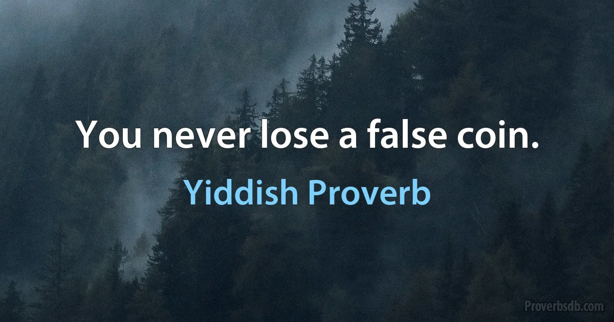 You never lose a false coin. (Yiddish Proverb)