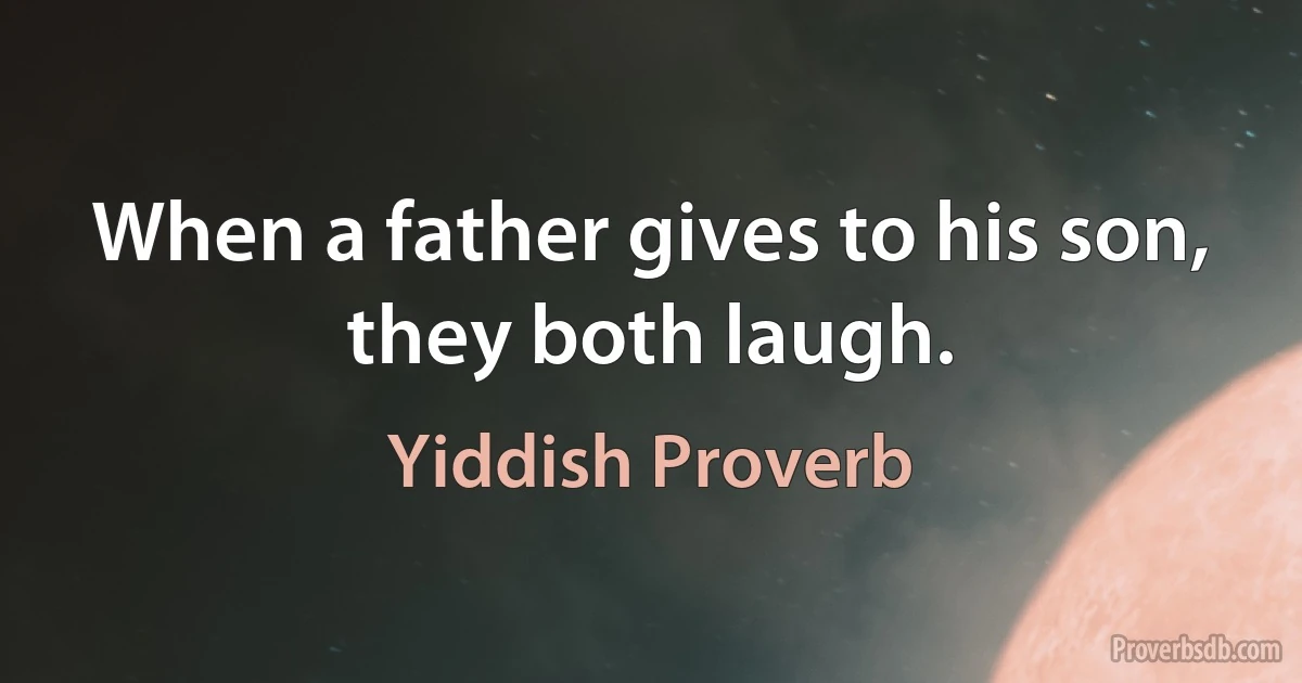 When a father gives to his son, they both laugh. (Yiddish Proverb)