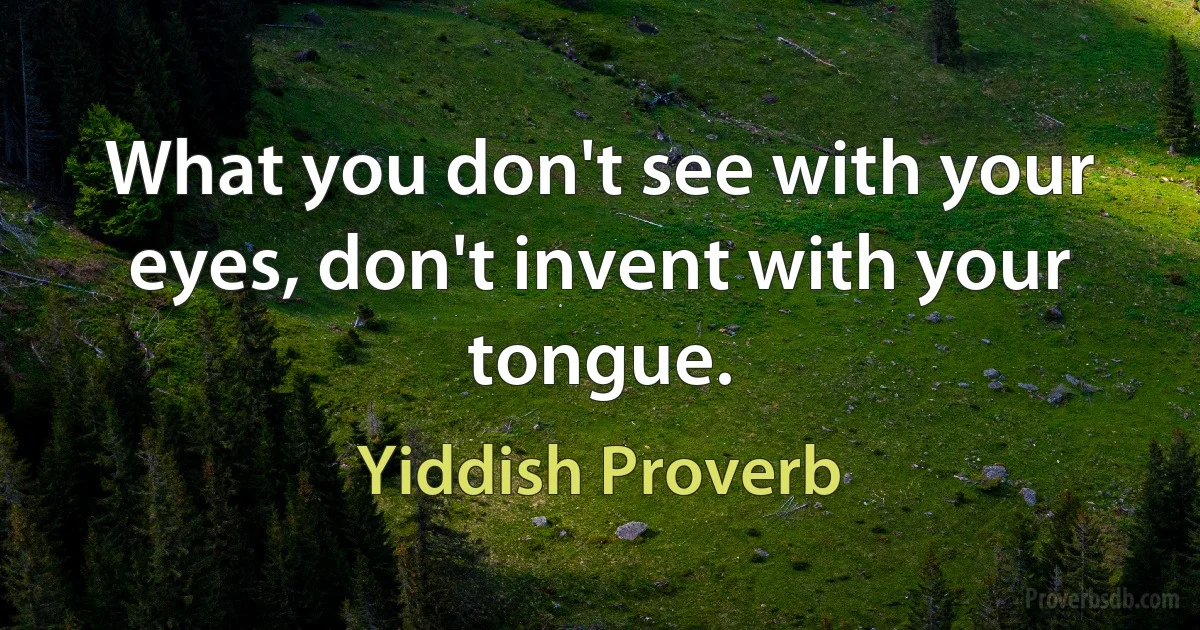 What you don't see with your eyes, don't invent with your tongue. (Yiddish Proverb)