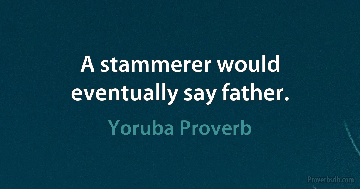 A stammerer would eventually say father. (Yoruba Proverb)