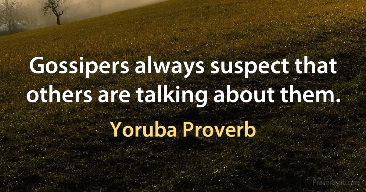 Gossipers always suspect that others are talking about them. (Yoruba Proverb)