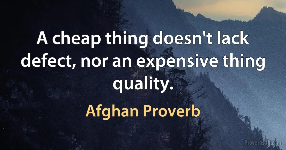 A cheap thing doesn't lack defect, nor an expensive thing quality. (Afghan Proverb)