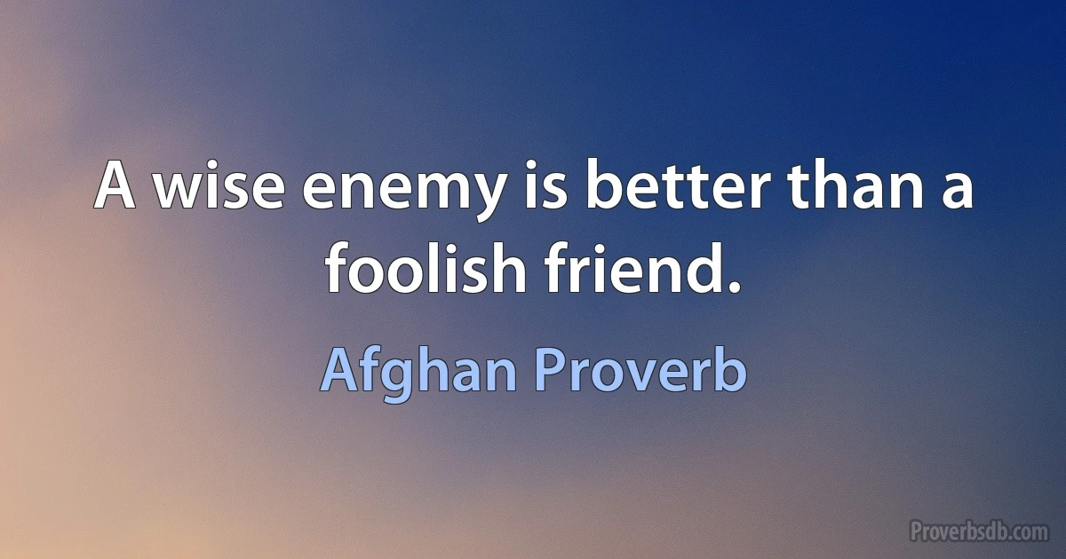 A wise enemy is better than a foolish friend. (Afghan Proverb)