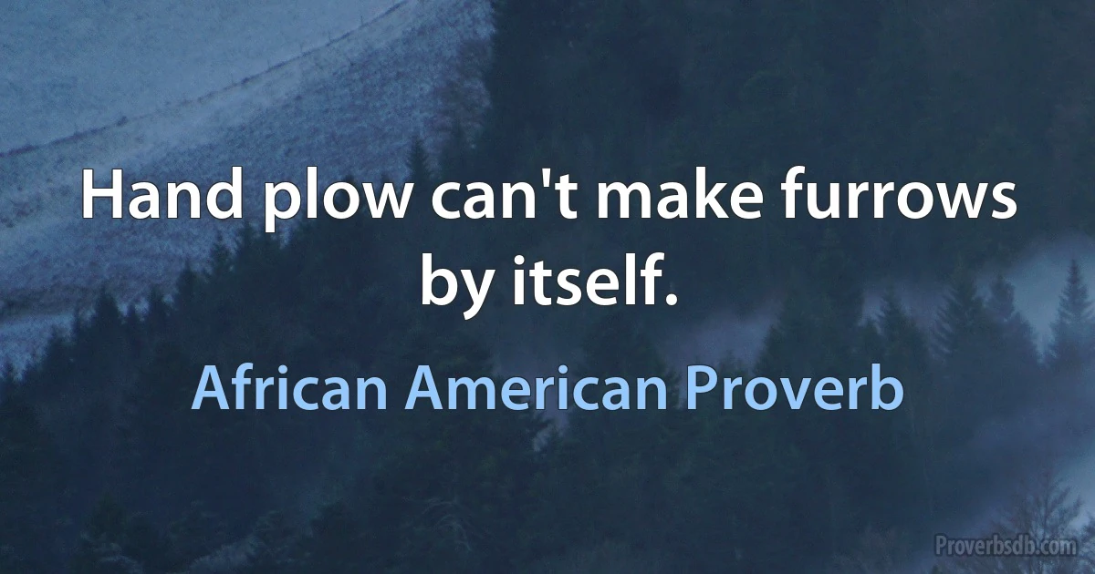 Hand plow can't make furrows by itself. (African American Proverb)