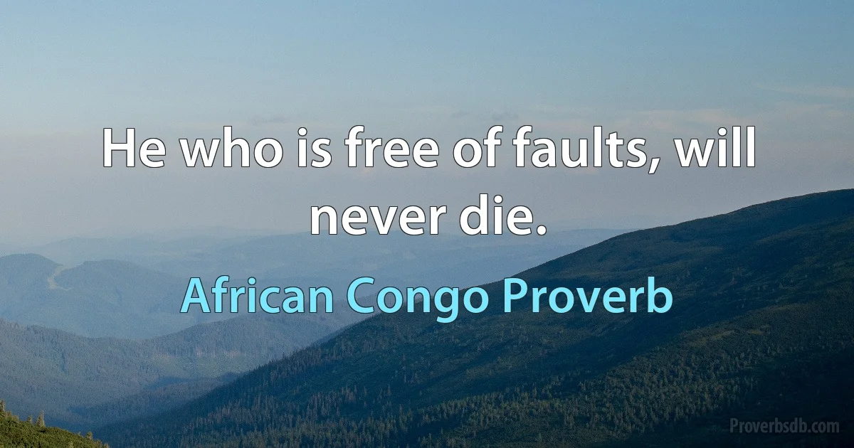 He who is free of faults, will never die. (African Congo Proverb)