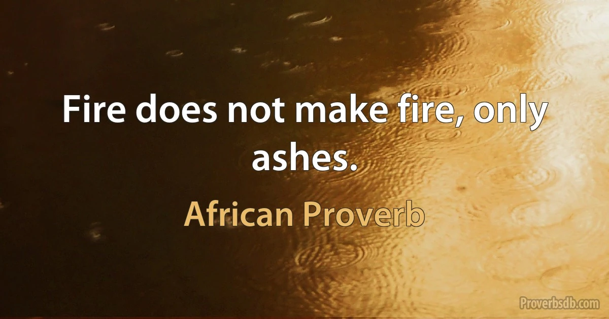 Fire does not make fire, only ashes. (African Proverb)