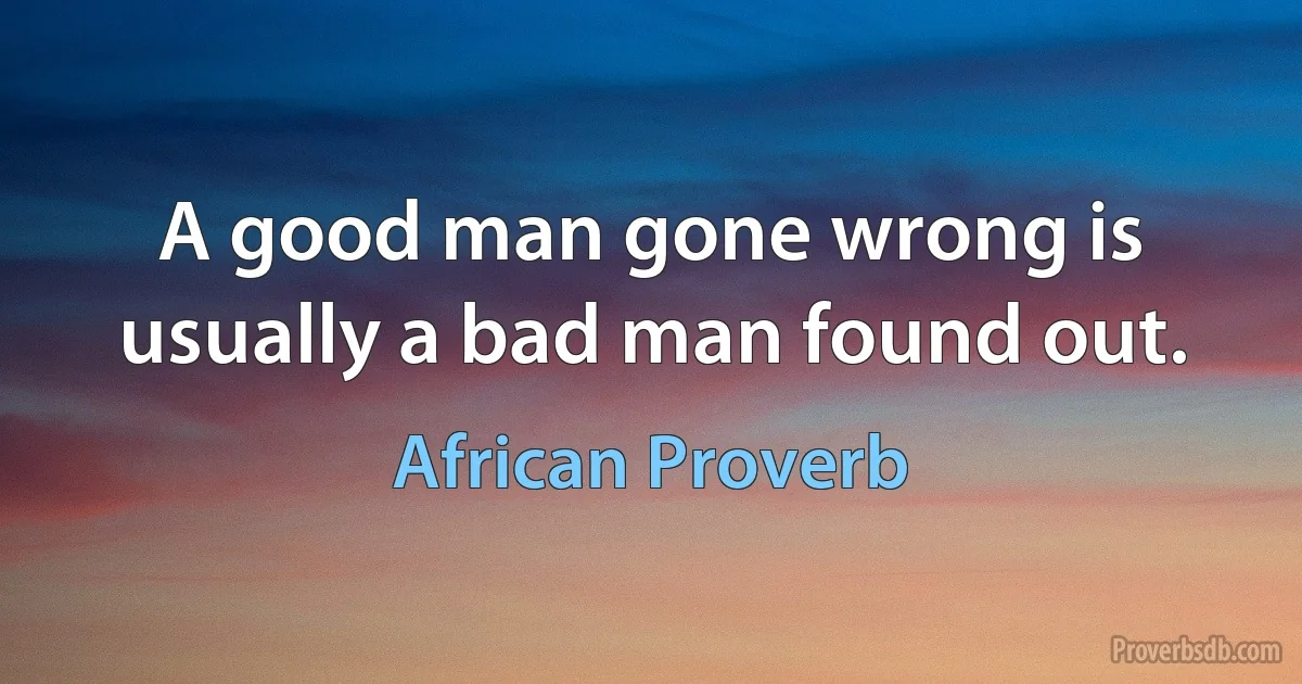 A good man gone wrong is usually a bad man found out. (African Proverb)