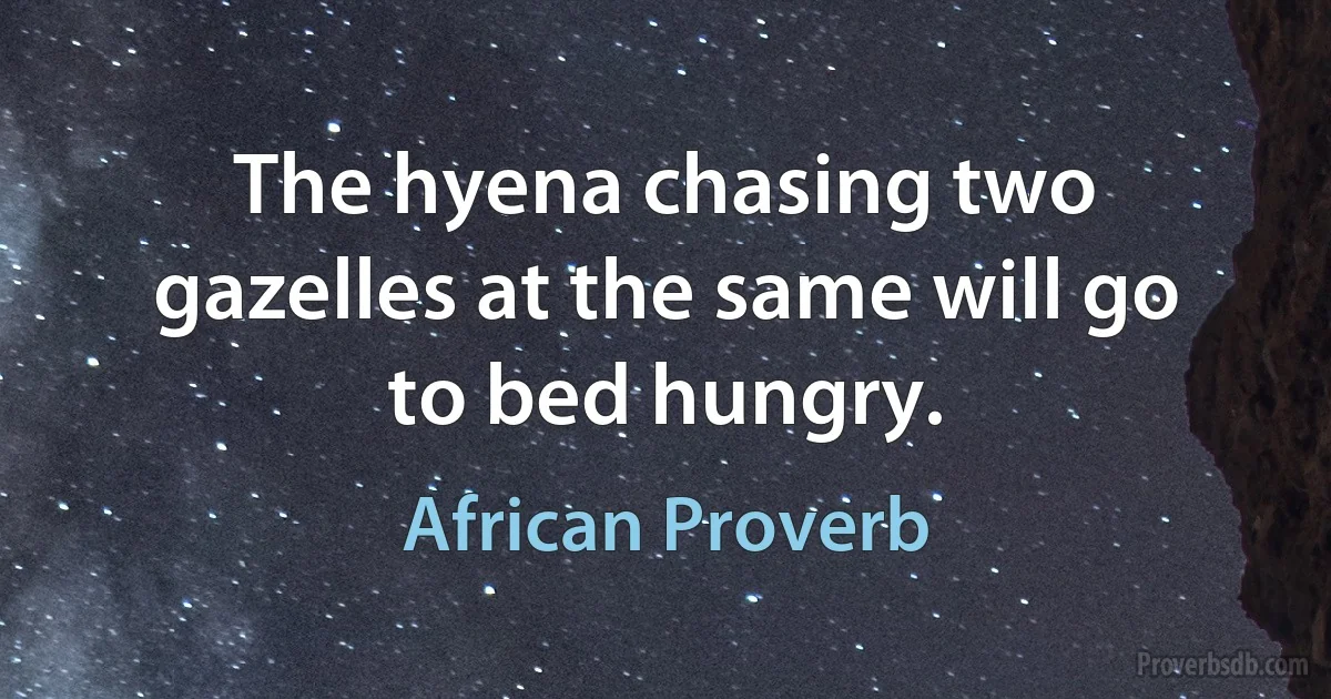 The hyena chasing two gazelles at the same will go to bed hungry. (African Proverb)