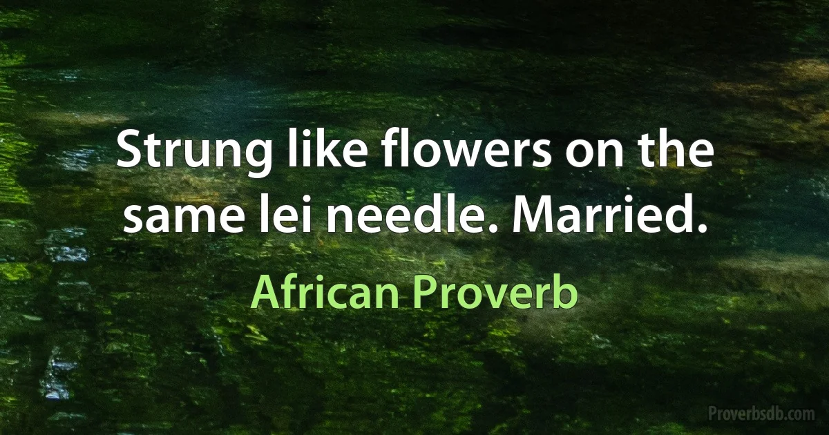 Strung like flowers on the same lei needle. Married. (African Proverb)