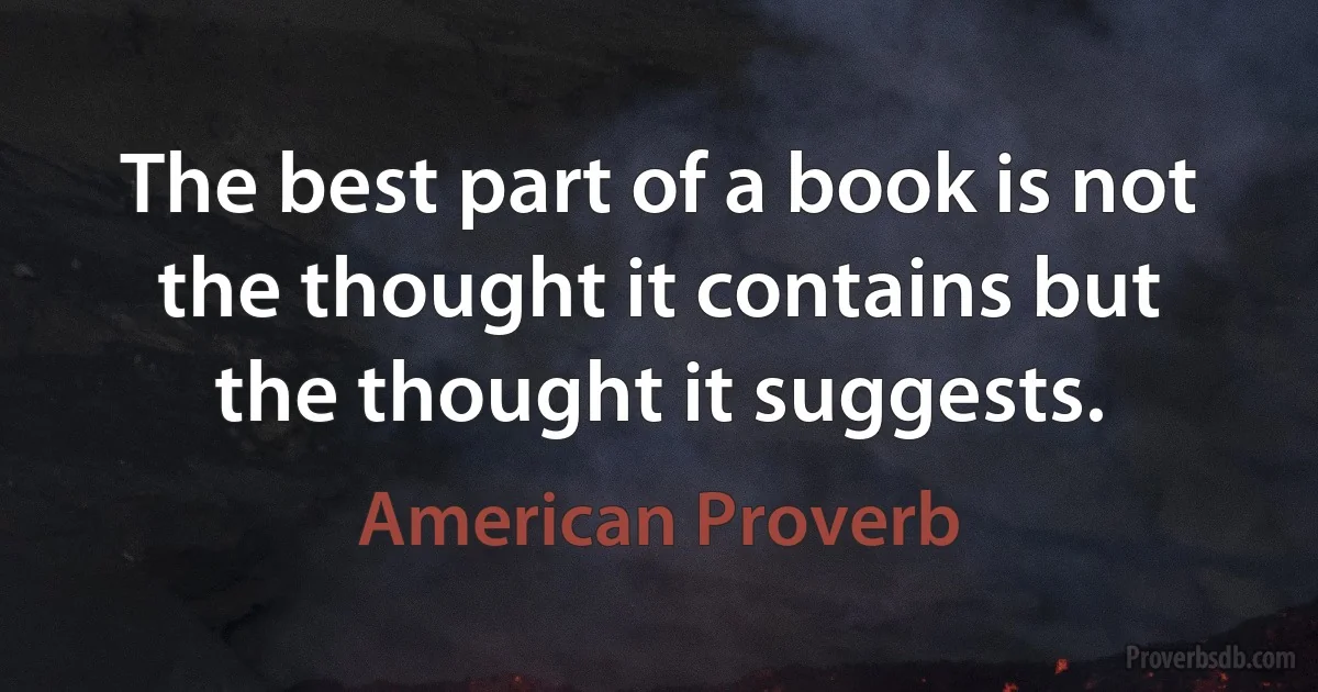 The best part of a book is not the thought it contains but the thought it suggests. (American Proverb)