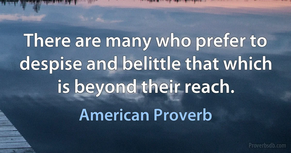 There are many who prefer to despise and belittle that which is beyond their reach. (American Proverb)