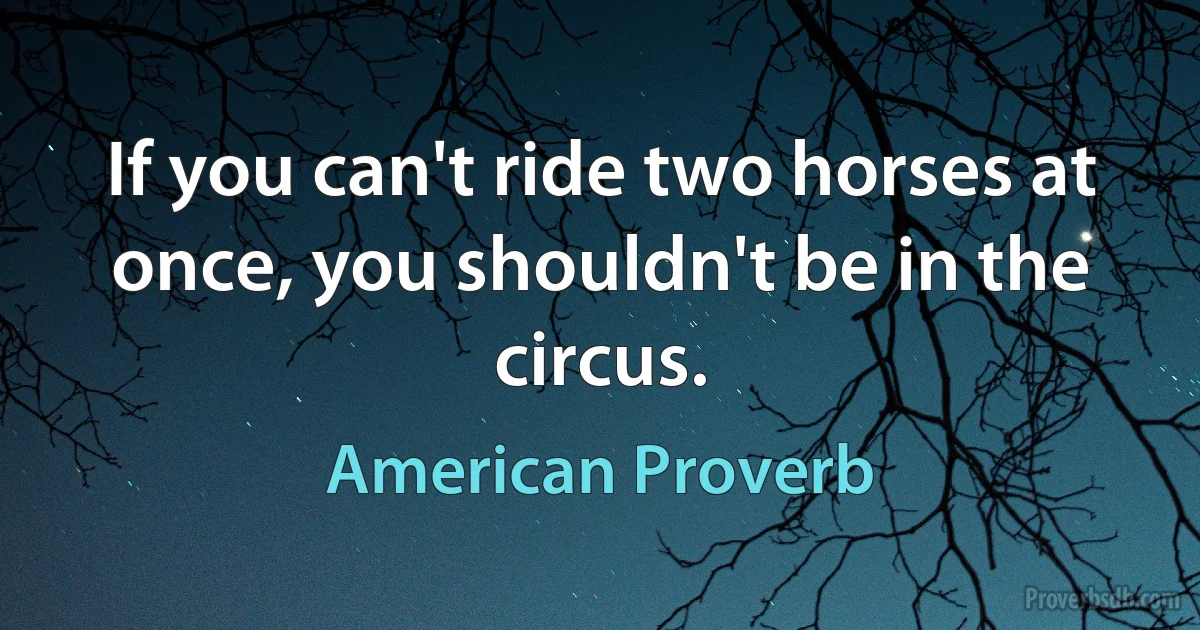 If you can't ride two horses at once, you shouldn't be in the circus. (American Proverb)