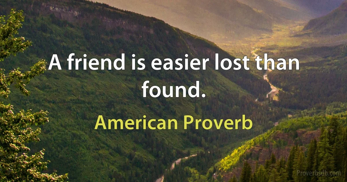 A friend is easier lost than found. (American Proverb)