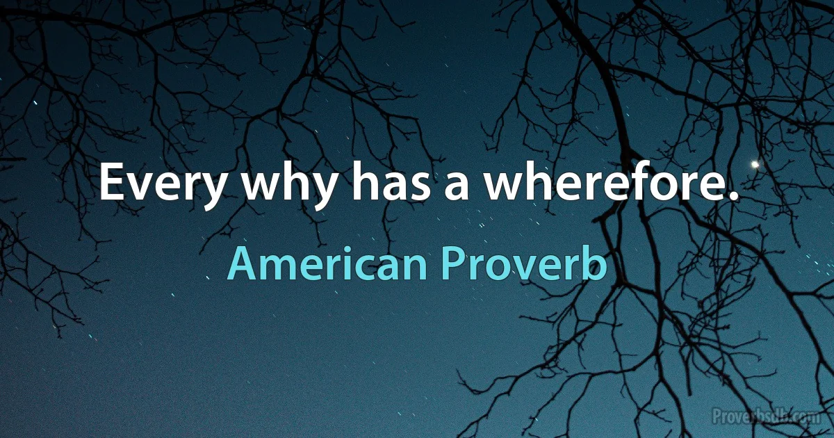 Every why has a wherefore. (American Proverb)