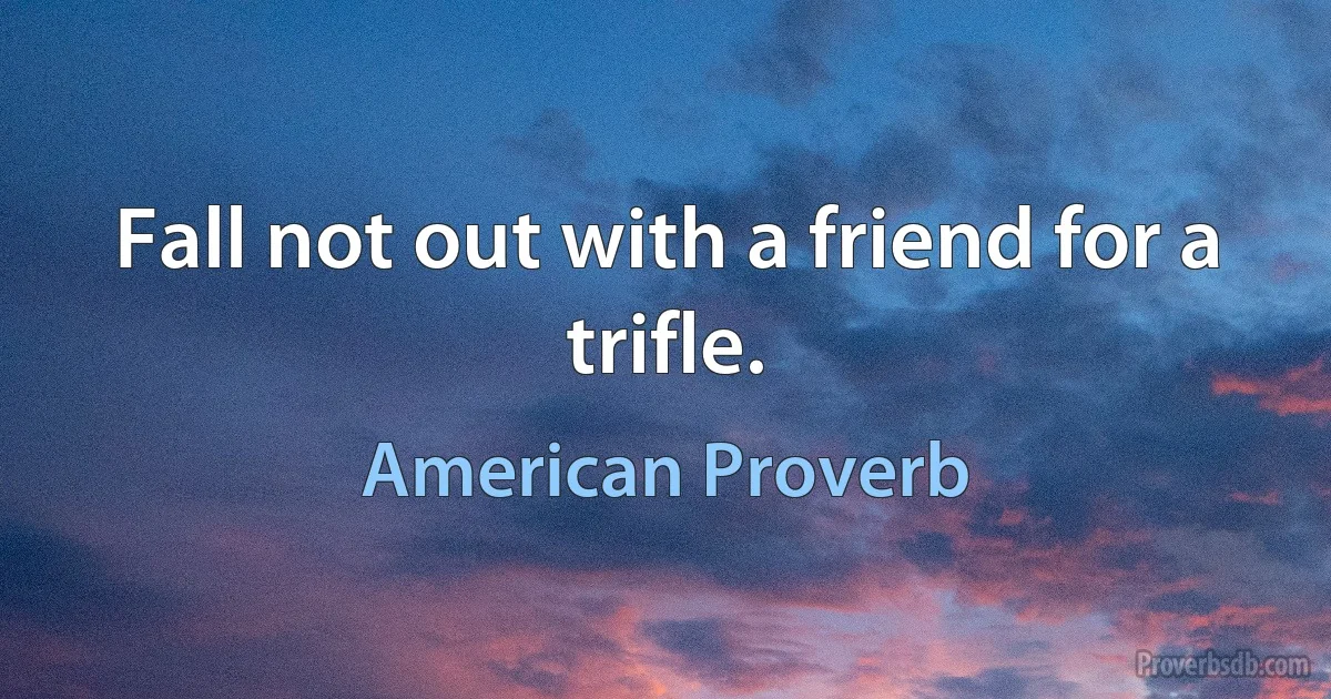 Fall not out with a friend for a trifle. (American Proverb)