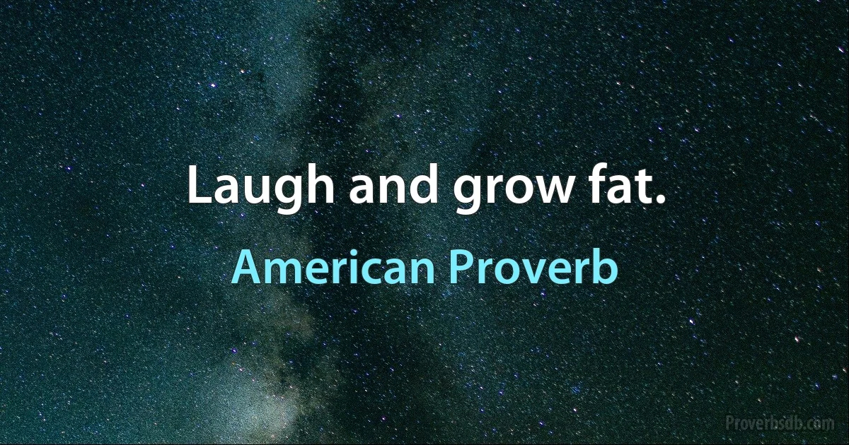 Laugh and grow fat. (American Proverb)