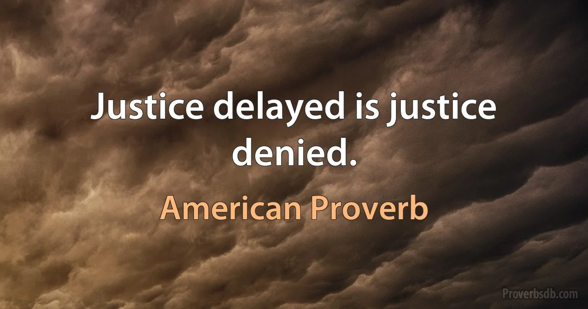 Justice delayed is justice denied. (American Proverb)