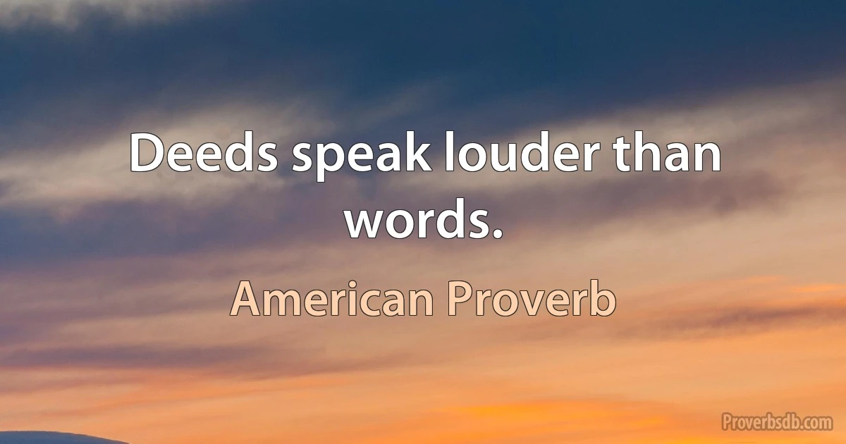 Deeds speak louder than words. (American Proverb)