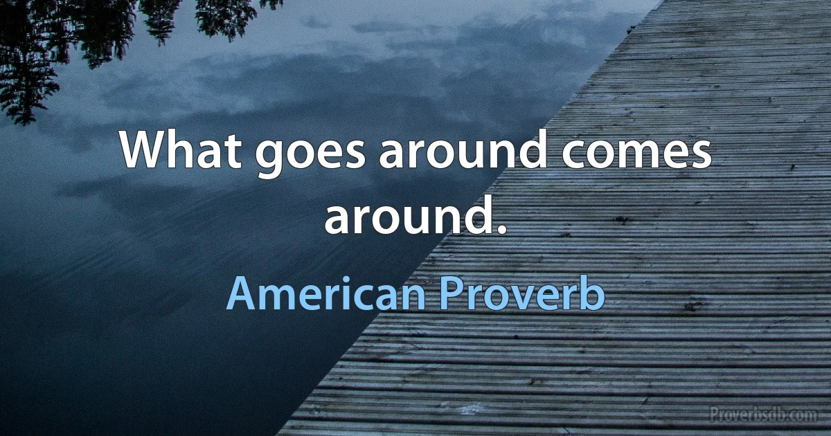 What goes around comes around. (American Proverb)