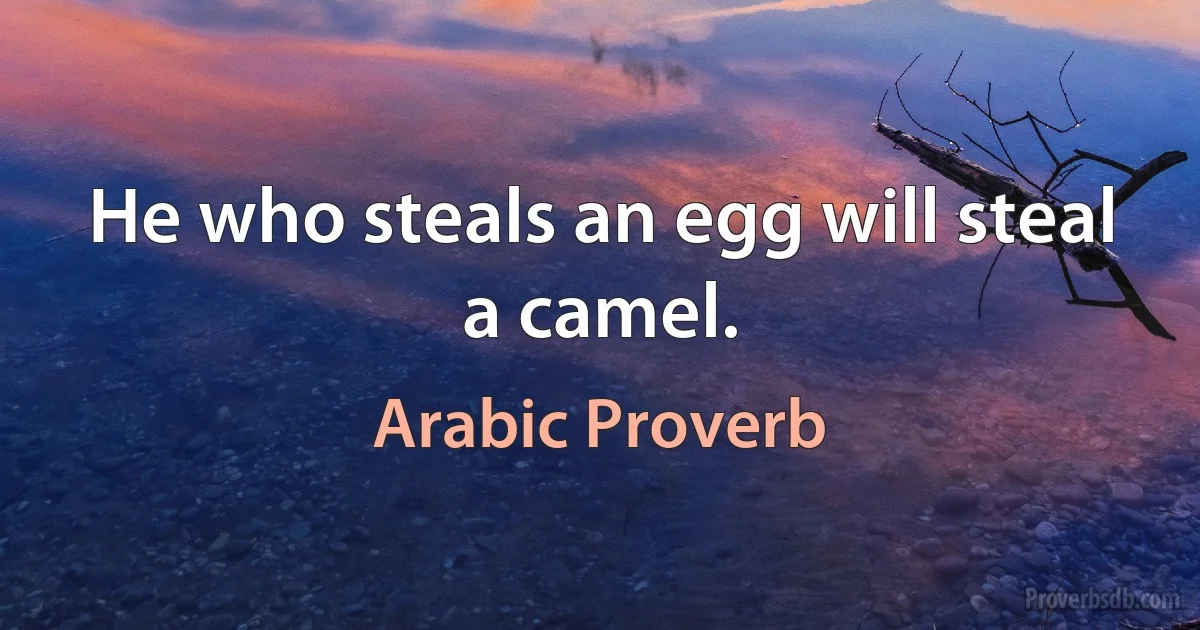 He who steals an egg will steal a camel. (Arabic Proverb)