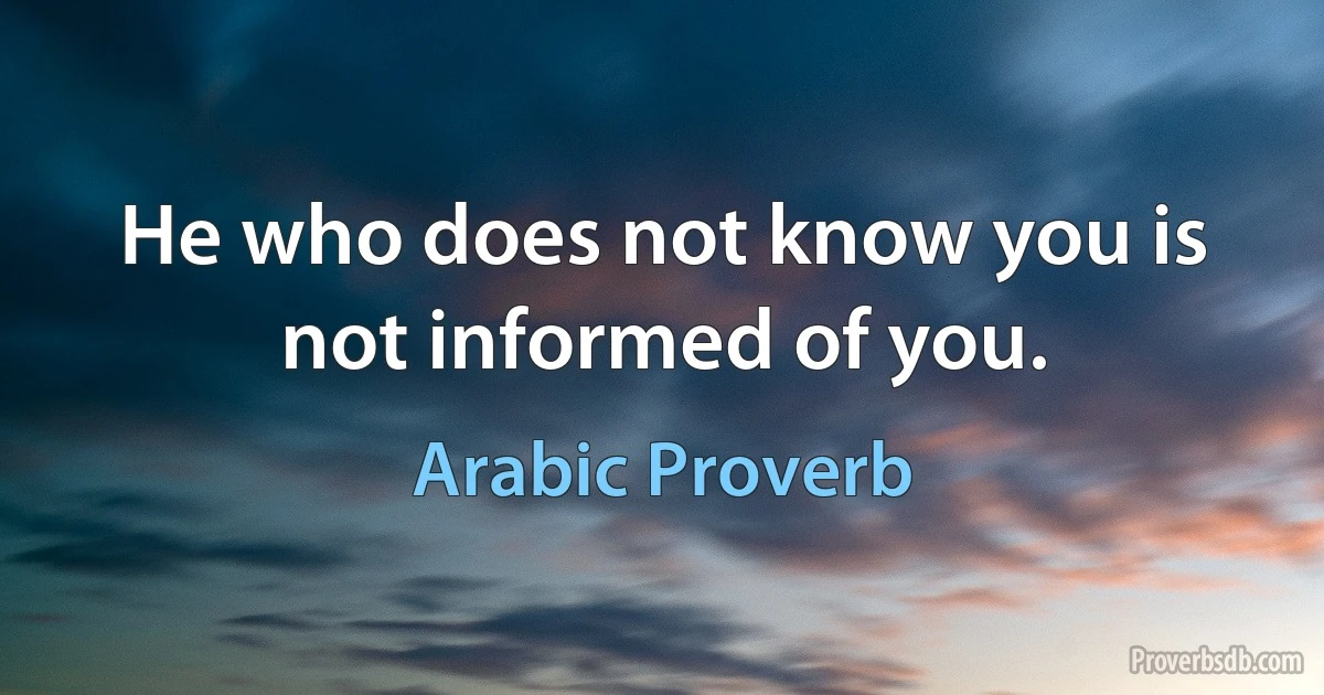 He who does not know you is not informed of you. (Arabic Proverb)