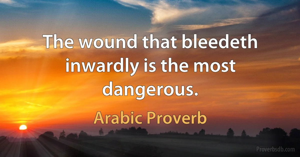 The wound that bleedeth inwardly is the most dangerous. (Arabic Proverb)