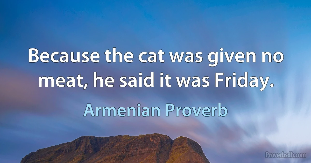 Because the cat was given no meat, he said it was Friday. (Armenian Proverb)