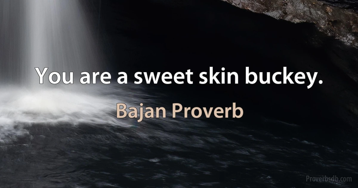 You are a sweet skin buckey. (Bajan Proverb)