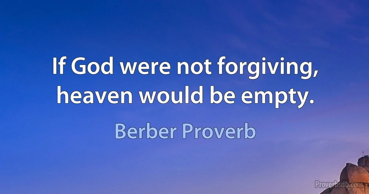 If God were not forgiving, heaven would be empty. (Berber Proverb)