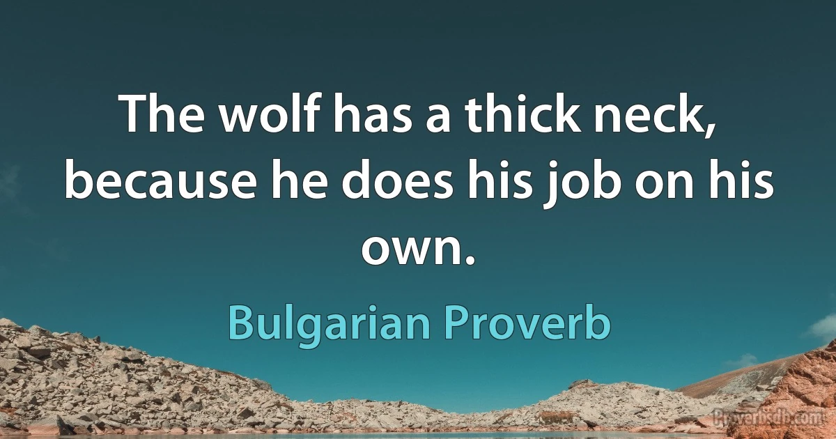 The wolf has a thick neck, because he does his job on his own. (Bulgarian Proverb)