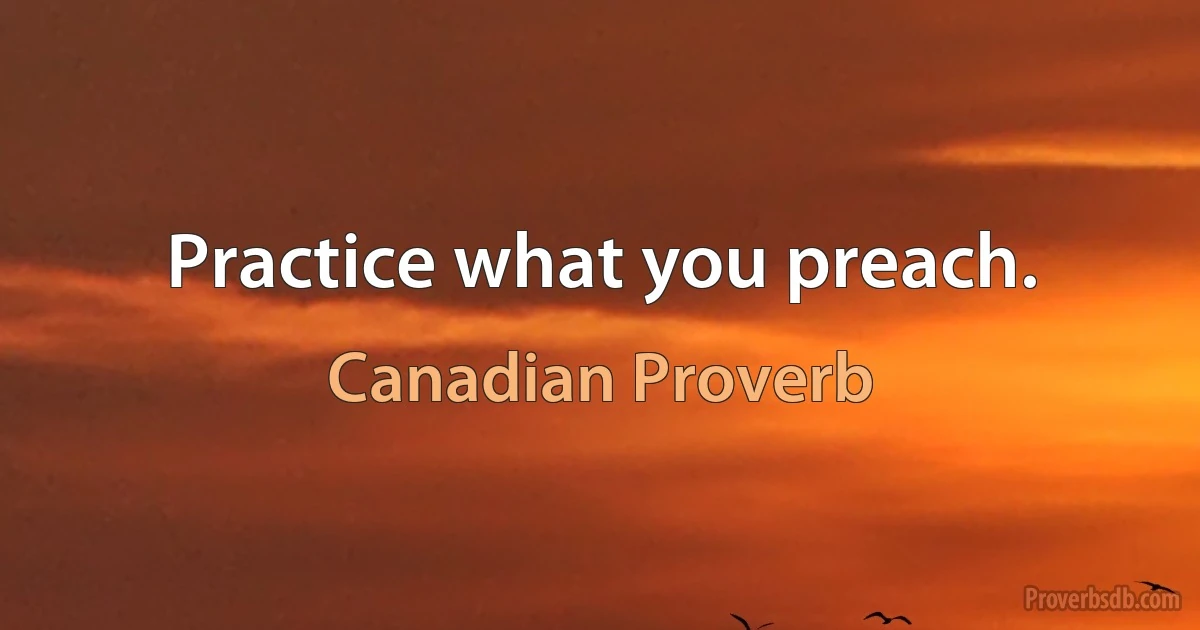 Practice what you preach. (Canadian Proverb)