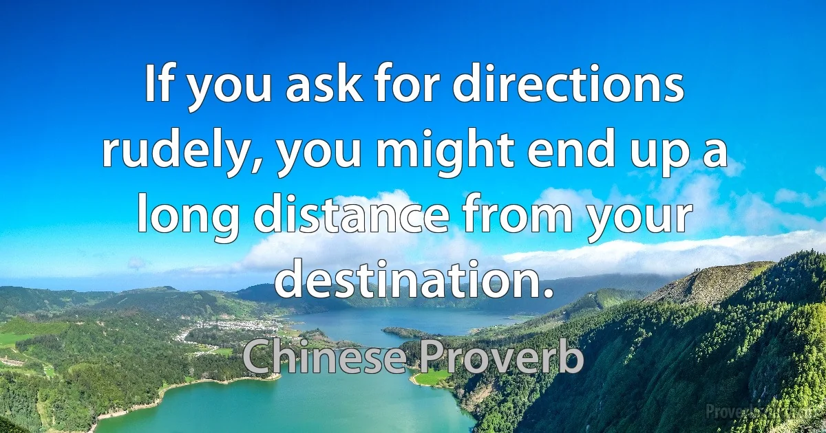 If you ask for directions rudely, you might end up a long distance from your destination. (Chinese Proverb)