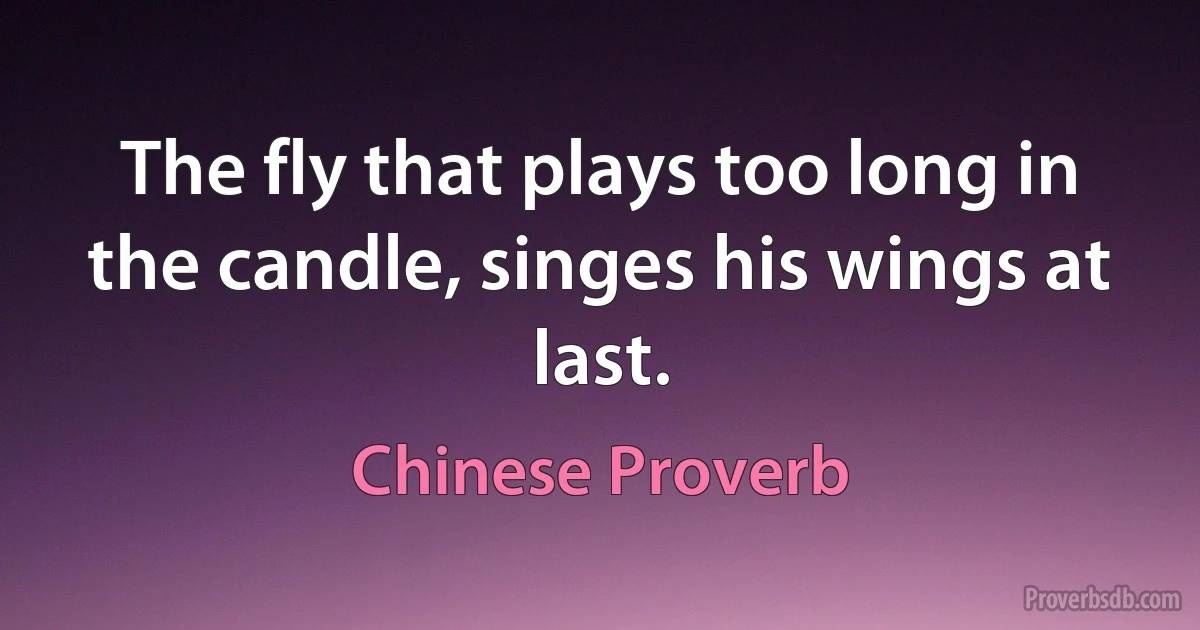 The fly that plays too long in the candle, singes his wings at last. (Chinese Proverb)