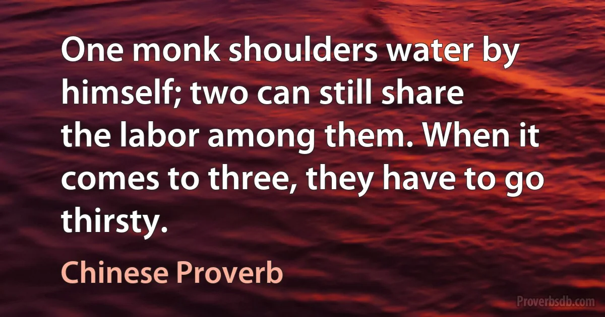 One monk shoulders water by himself; two can still share the labor among them. When it comes to three, they have to go thirsty. (Chinese Proverb)