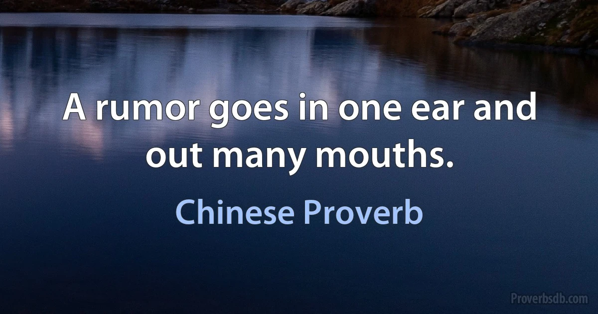 A rumor goes in one ear and out many mouths. (Chinese Proverb)