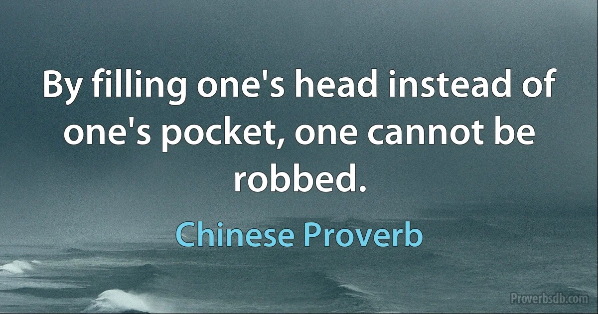 By filling one's head instead of one's pocket, one cannot be robbed. (Chinese Proverb)