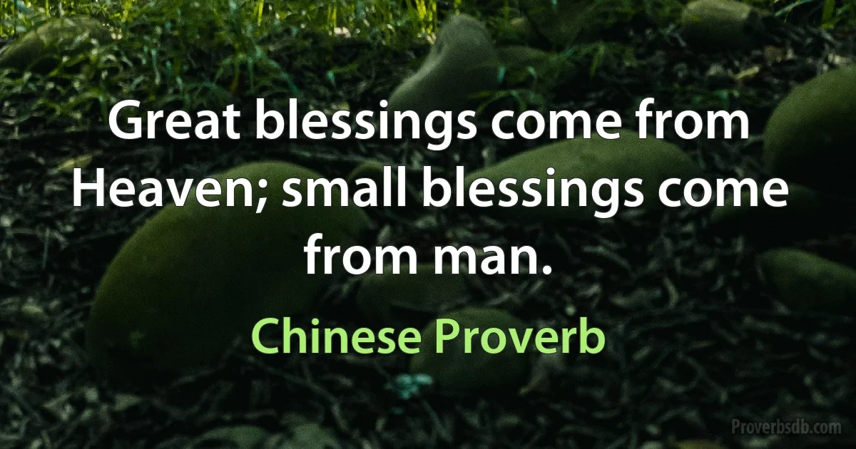 Great blessings come from Heaven; small blessings come from man. (Chinese Proverb)