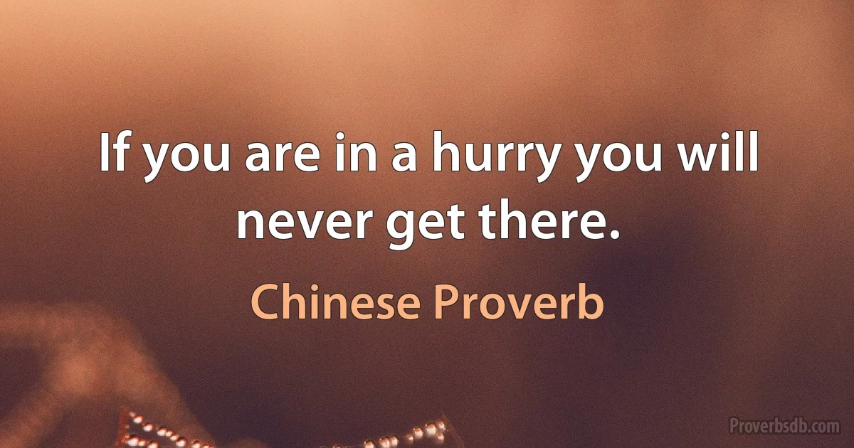 If you are in a hurry you will never get there. (Chinese Proverb)