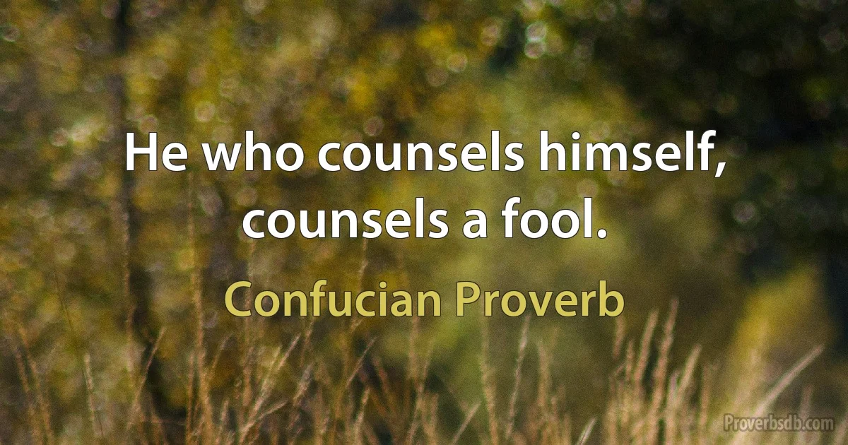 He who counsels himself, counsels a fool. (Confucian Proverb)