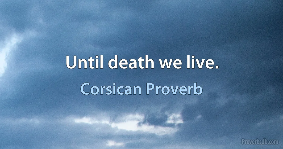 Until death we live. (Corsican Proverb)