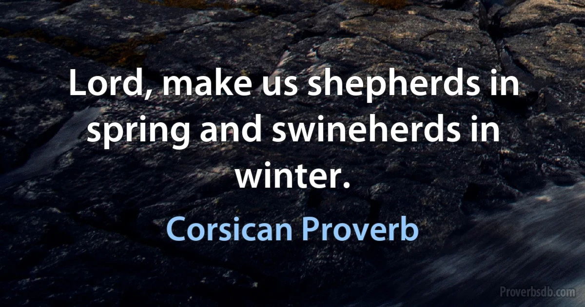 Lord, make us shepherds in spring and swineherds in winter. (Corsican Proverb)