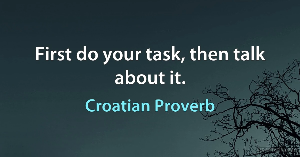 First do your task, then talk about it. (Croatian Proverb)