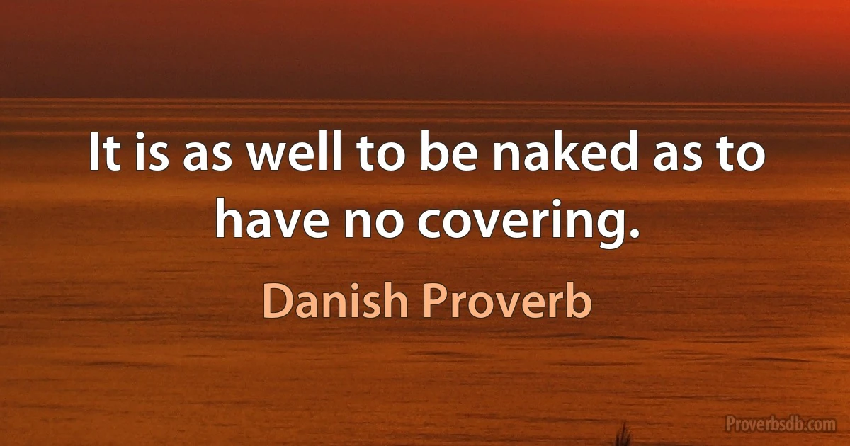 It is as well to be naked as to have no covering. (Danish Proverb)